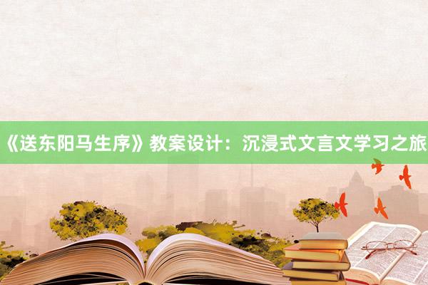 《送东阳马生序》教案设计：沉浸式文言文学习之旅