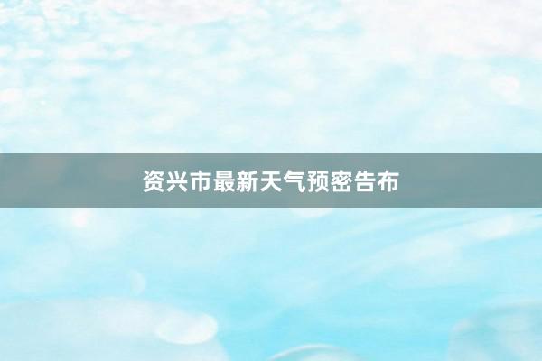 资兴市最新天气预密告布