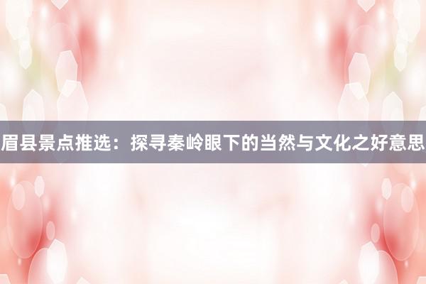 眉县景点推选：探寻秦岭眼下的当然与文化之好意思